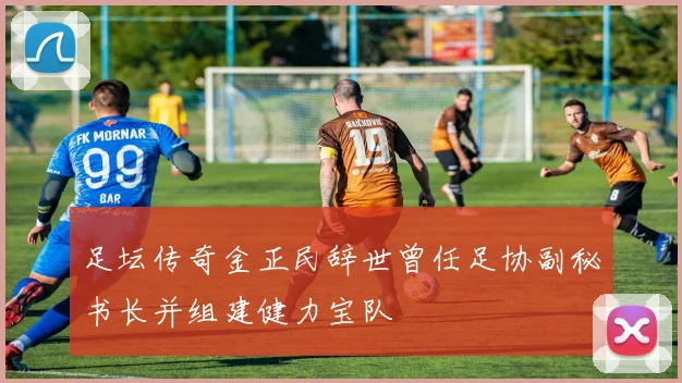 足坛传奇金正民辞世曾任足协副秘书长并组建健力宝队