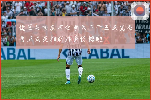 德国足协发布会明天下午五点克洛普正式亮相新帅身份揭晓